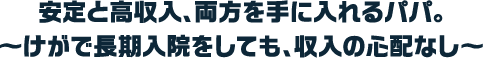 安定と高収入、両方を手に入れるパパ。〜けがで長期入院をしても、収入の心配なし〜