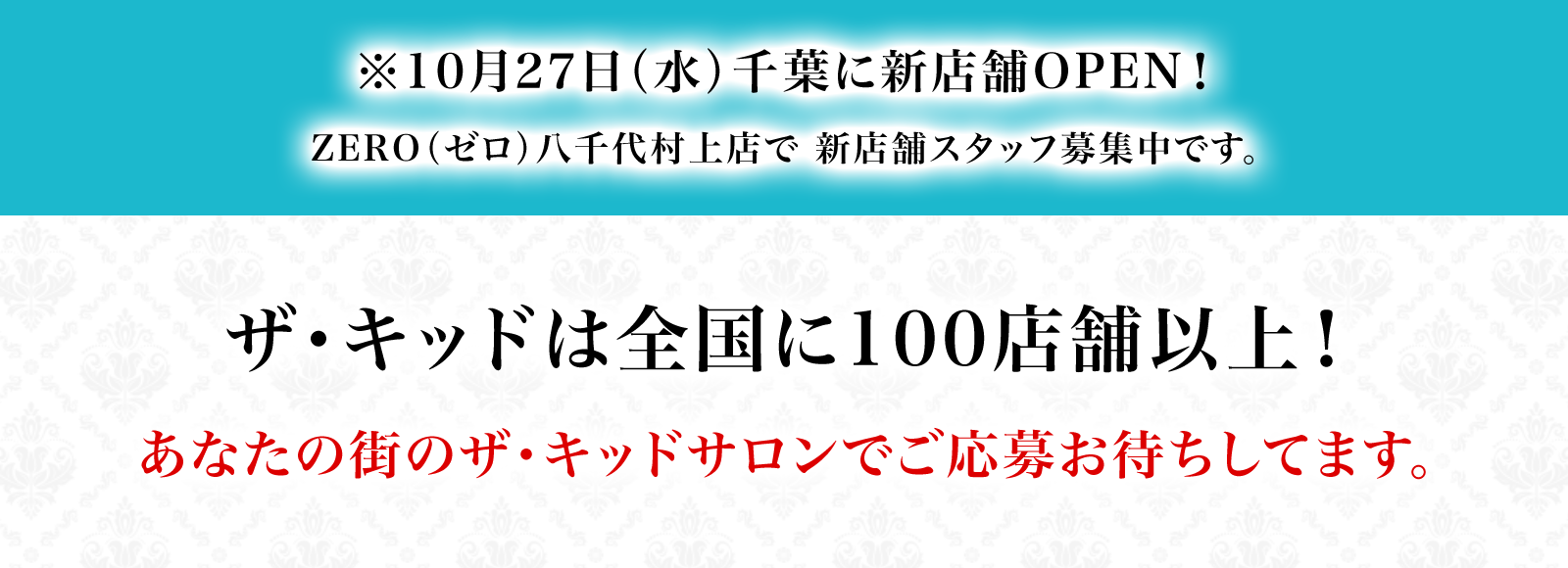 ※10月27日(水)千葉に新店舗OPEN!ZERO(ゼロ)八千代村上店で新店舗スタッフ募集中です。ザ・キッドは全国に100店舗以上!あなたの街のザ・キッドサロンでご応募お待ちしてます。